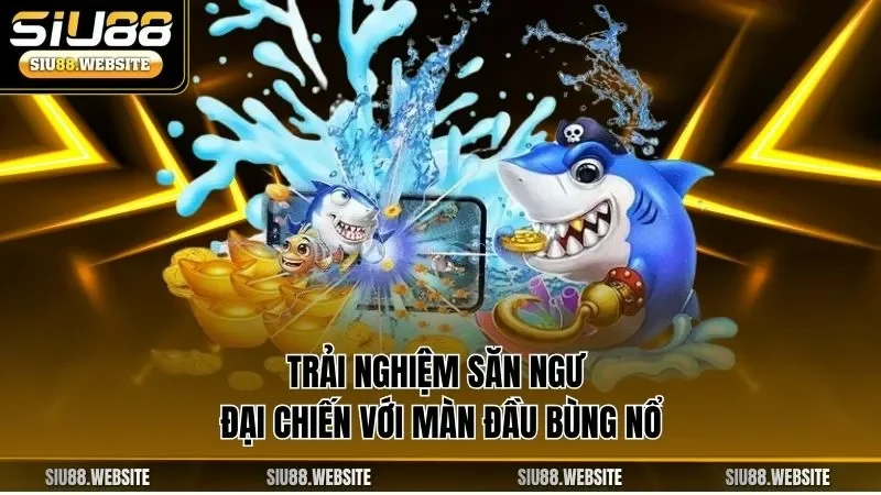 Trải nghiệm săn ngư đại chiến với màn đầu bùng nổ
